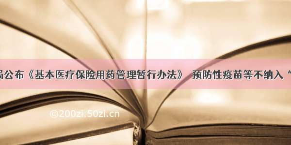 国家医保局公布《基本医疗保险用药管理暂行办法》  预防性疫苗等不纳入“基药目录”