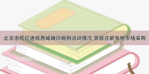 北京市疾控通报西城确诊病例活动情况 曾前往新发地市场采购