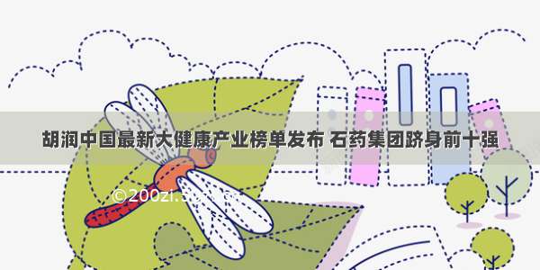 胡润中国最新大健康产业榜单发布 石药集团跻身前十强