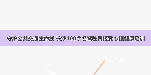 守护公共交通生命线 长沙100余名驾驶员接受心理健康培训