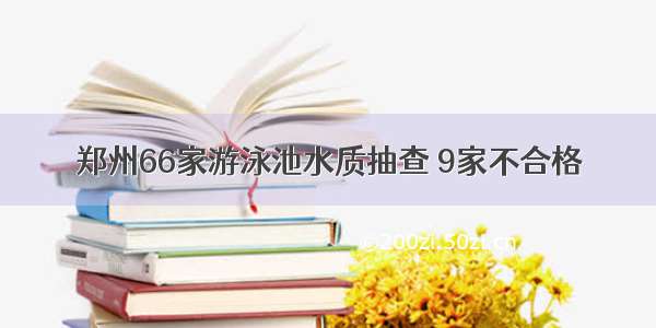 郑州66家游泳池水质抽查 9家不合格