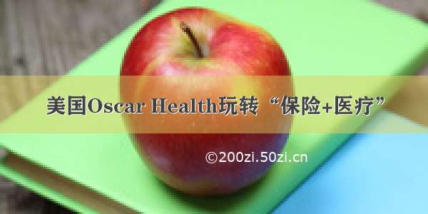 美国Oscar Health玩转“保险+医疗”