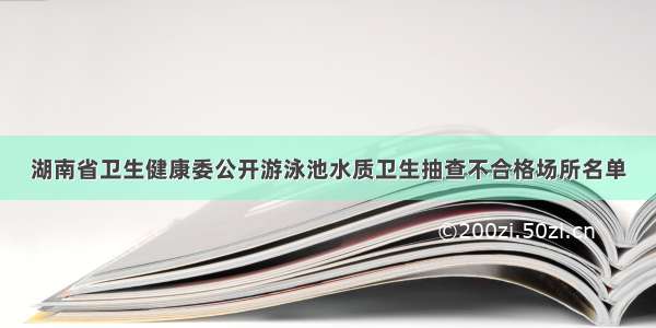 湖南省卫生健康委公开游泳池水质卫生抽查不合格场所名单