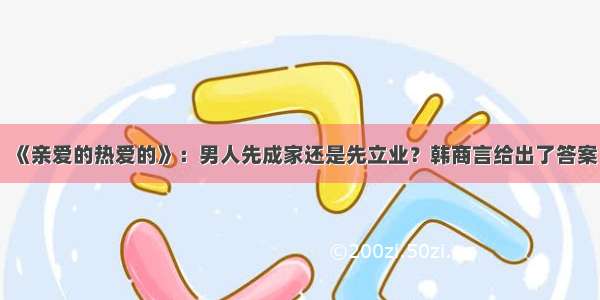 《亲爱的热爱的》：男人先成家还是先立业？韩商言给出了答案