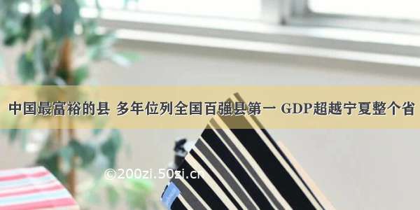 中国最富裕的县 多年位列全国百强县第一 GDP超越宁夏整个省