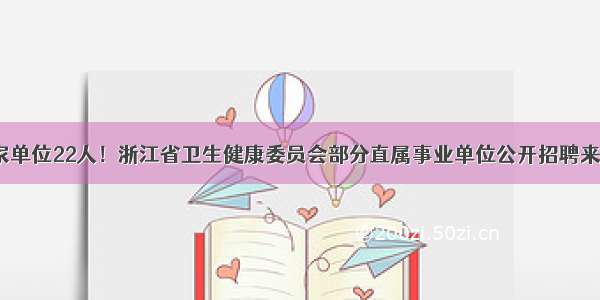 7家单位22人！浙江省卫生健康委员会部分直属事业单位公开招聘来啦