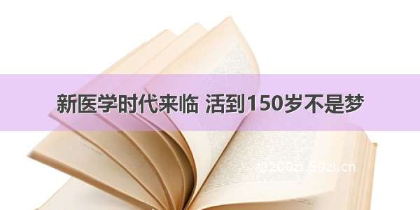 新医学时代来临 活到150岁不是梦