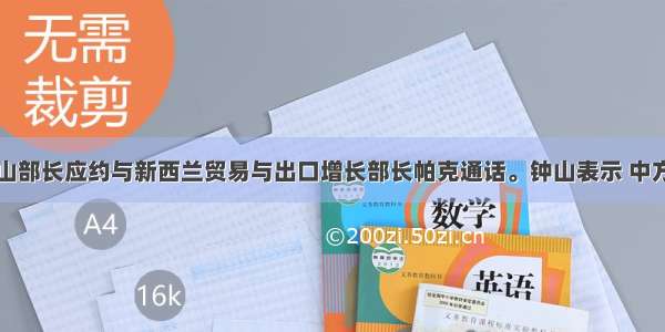 商务部：钟山部长应约与新西兰贸易与出口增长部长帕克通话。钟山表示 中方赞赏并支持