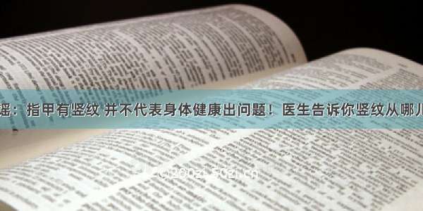 辟谣：指甲有竖纹 并不代表身体健康出问题！医生告诉你竖纹从哪儿来