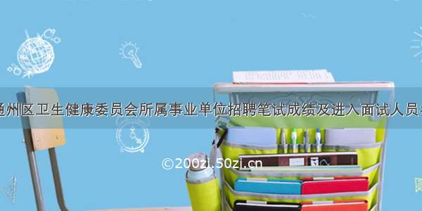 北京市通州区卫生健康委员会所属事业单位招聘笔试成绩及进入面试人员名单公示