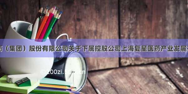 上海复星医药（集团）股份有限公司关于下属控股公司上海复星医药产业发展有限公司向下