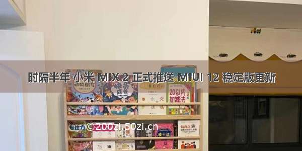 时隔半年 小米 MIX 2 正式推送 MIUI 12 稳定版更新