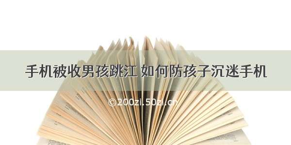 手机被收男孩跳江 如何防孩子沉迷手机