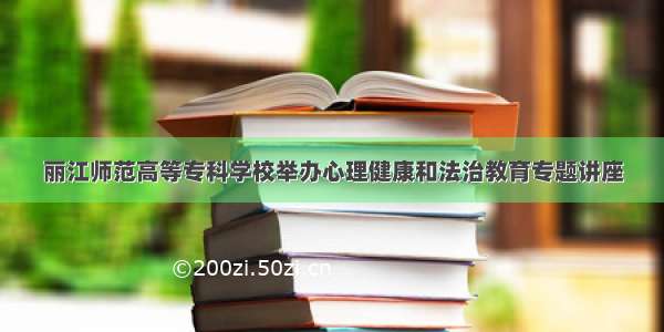 丽江师范高等专科学校举办心理健康和法治教育专题讲座