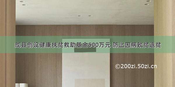 成县创设健康扶贫救助基金500万元 防止因病致贫返贫