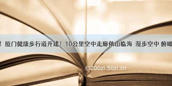 美爆了！厦门健康步行道开建！10公里空中走廊依山临海  漫步空中 俯瞰厦门 …