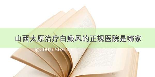 山西太原治疗白癜风的正规医院是哪家