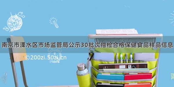 南京市溧水区市场监管局公示30批次抽检合格保健食品样品信息