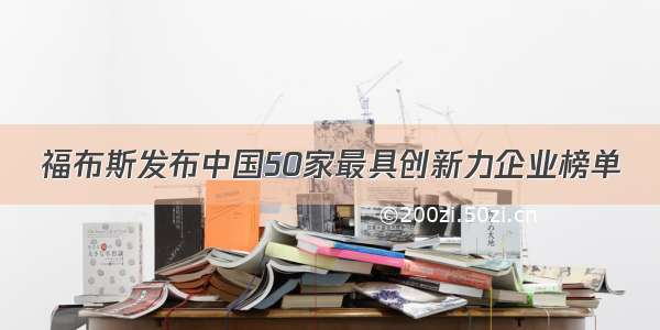 福布斯发布中国50家最具创新力企业榜单