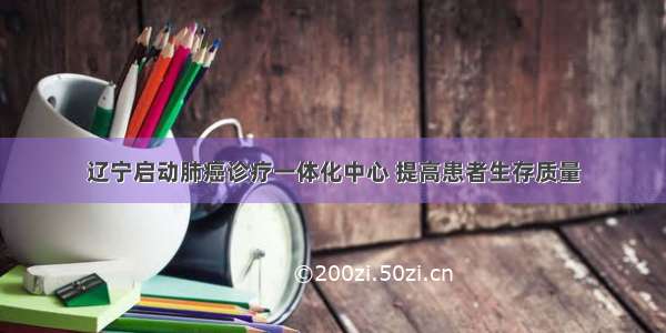 辽宁启动肺癌诊疗一体化中心 提高患者生存质量