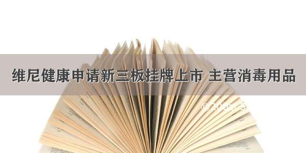 维尼健康申请新三板挂牌上市 主营消毒用品