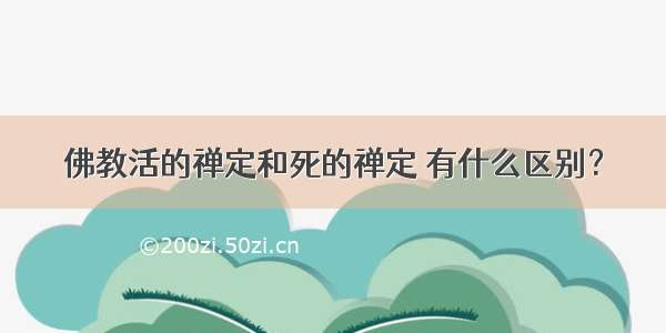 佛教活的禅定和死的禅定 有什么区别？