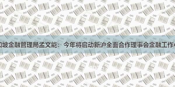 新加坡金融管理局孟文能：今年将启动新沪全面合作理事会金融工作小组