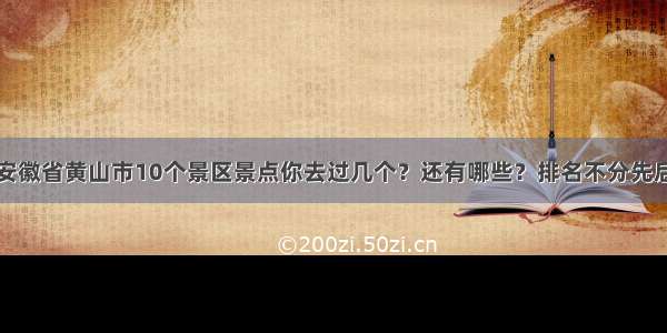 安徽省黄山市10个景区景点你去过几个？还有哪些？排名不分先后