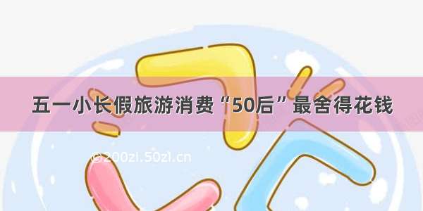 五一小长假旅游消费“50后”最舍得花钱