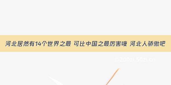 河北居然有14个世界之最 可比中国之最厉害哦 河北人骄傲吧