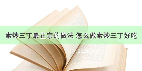 素炒三丁最正宗的做法 怎么做素炒三丁好吃