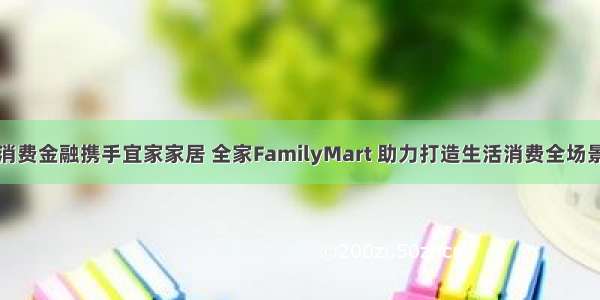 平安消费金融携手宜家家居 全家FamilyMart 助力打造生活消费全场景生态