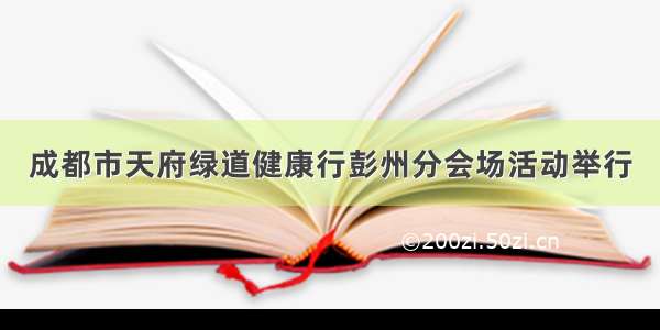 成都市天府绿道健康行彭州分会场活动举行