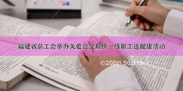 福建省总工会举办关爱公交系统一线职工送健康活动