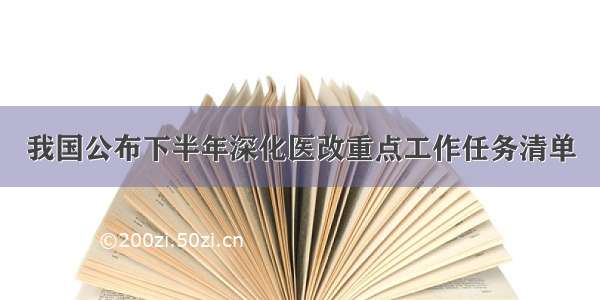 我国公布下半年深化医改重点工作任务清单