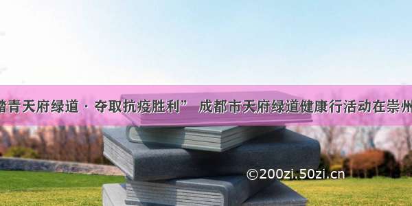 “踏青天府绿道·夺取抗疫胜利” 成都市天府绿道健康行活动在崇州启动