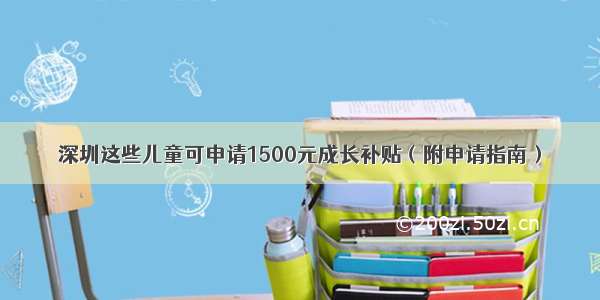 深圳这些儿童可申请1500元成长补贴（附申请指南）