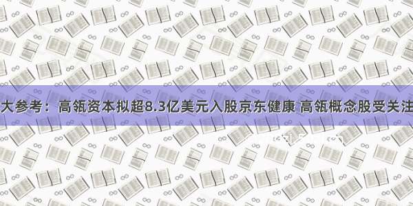 大参考：高瓴资本拟超8.3亿美元入股京东健康 高瓴概念股受关注