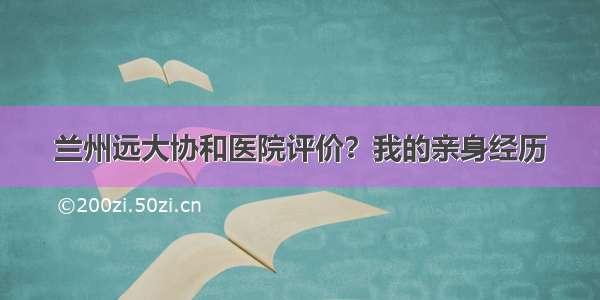 兰州远大协和医院评价？我的亲身经历