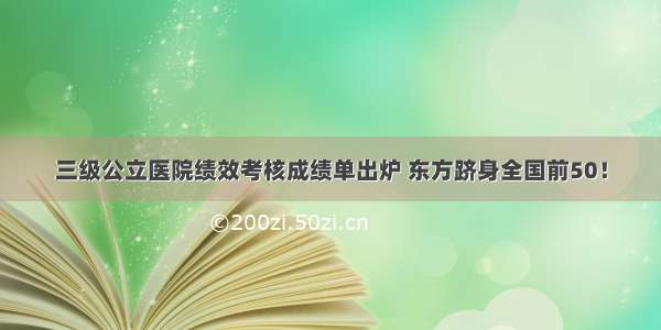 三级公立医院绩效考核成绩单出炉 东方跻身全国前50！