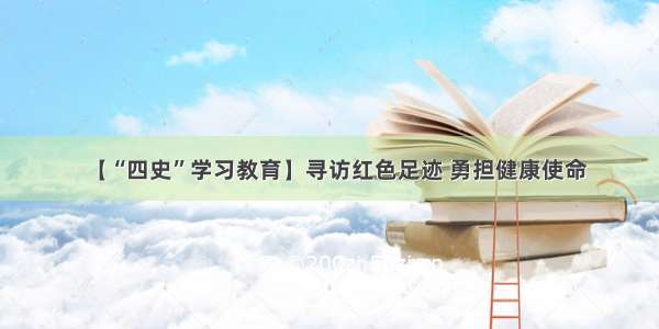 【“四史”学习教育】寻访红色足迹 勇担健康使命