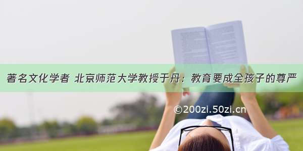 著名文化学者 北京师范大学教授于丹：教育要成全孩子的尊严