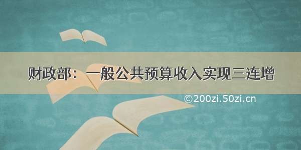 财政部：一般公共预算收入实现三连增