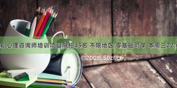 积极响应政策 心理咨询师培训项目限招45名 不限地区 零基础可学 本周三22:00截止报名！