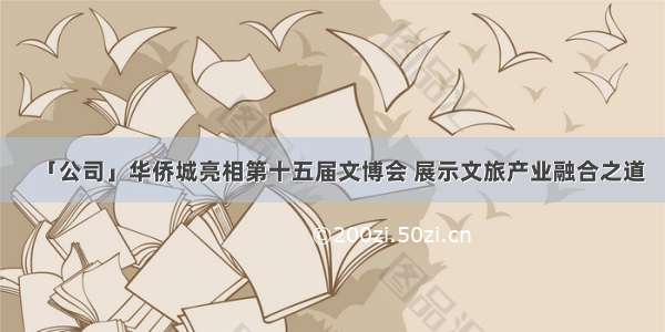 「公司」华侨城亮相第十五届文博会 展示文旅产业融合之道