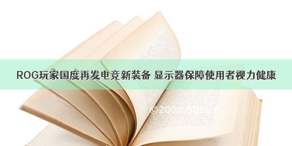 ROG玩家国度再发电竞新装备 显示器保障使用者视力健康