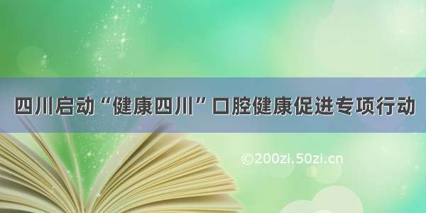 四川启动“健康四川”口腔健康促进专项行动