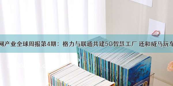 前瞻物联网产业全球周报第4期：格力与联通共建5G智慧工厂 还和威马玩车联网跨界