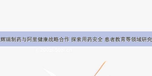 辉瑞制药与阿里健康战略合作 探索用药安全 患者教育等领域研究