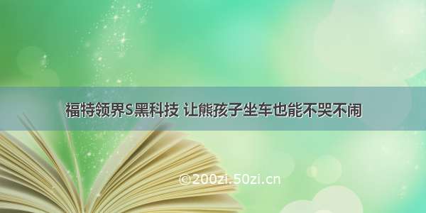 福特领界S黑科技 让熊孩子坐车也能不哭不闹